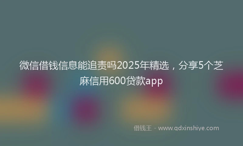 微信借钱信息能追责吗2025年精选，分享5个芝麻信用600贷款app