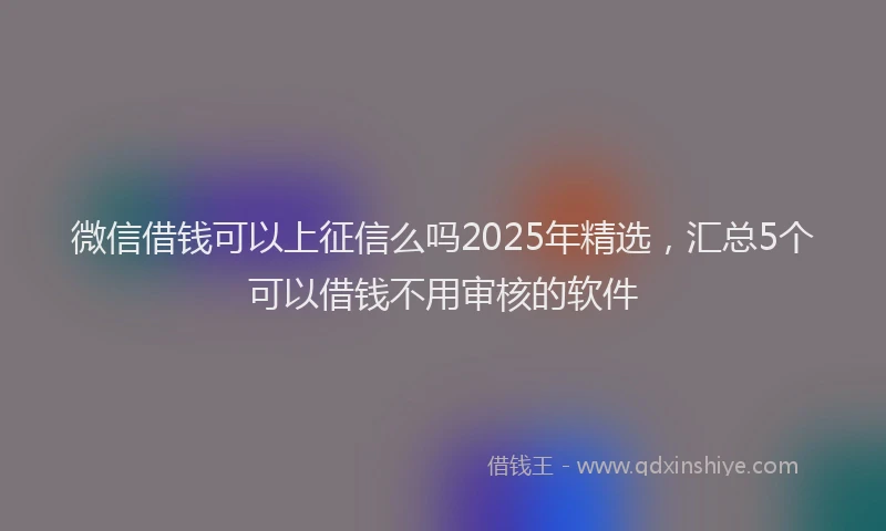 微信借钱可以上征信么吗2025年精选，汇总5个可以借钱不用审核的软件