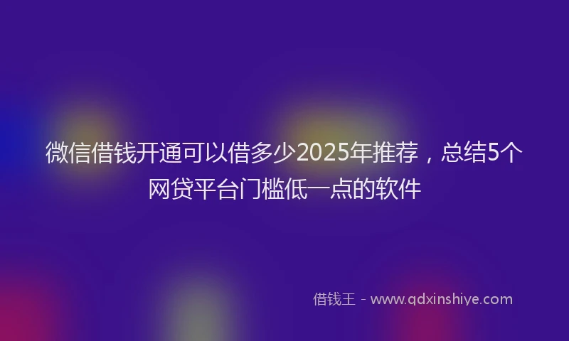 微信借钱开通可以借多少2025年推荐，总结5个网贷平台门槛低一点的软件