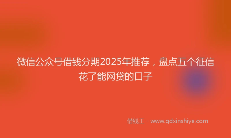 微信公众号借钱分期2025年推荐，盘点五个征信花了能网贷的口子