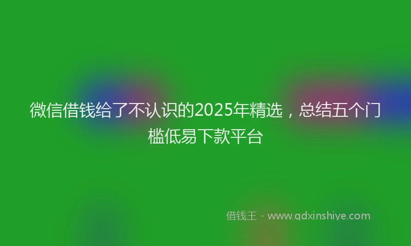 微信借钱给了不认识的2025年精选，总结五个门槛低易下款平台