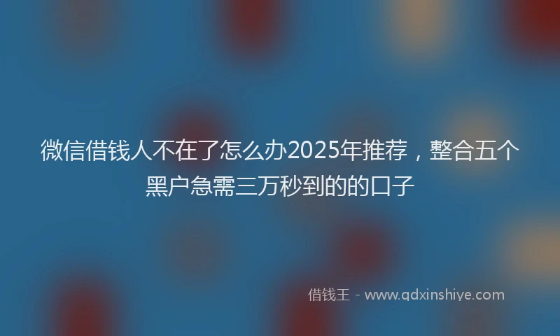 微信借钱人不在了怎么办2025年推荐，整合五个黑户急需三万秒到的的口子