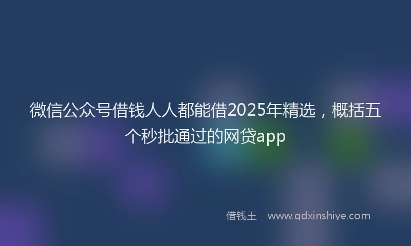 微信公众号借钱人人都能借2025年精选，概括五个秒批通过的网贷app