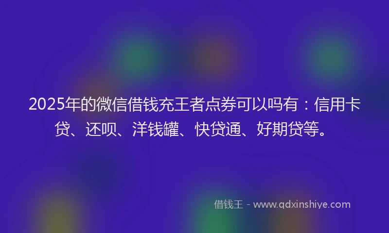 2025年的微信借钱充王者点券可以吗有：信用卡贷、还呗、洋钱罐、快贷通、好期贷等。