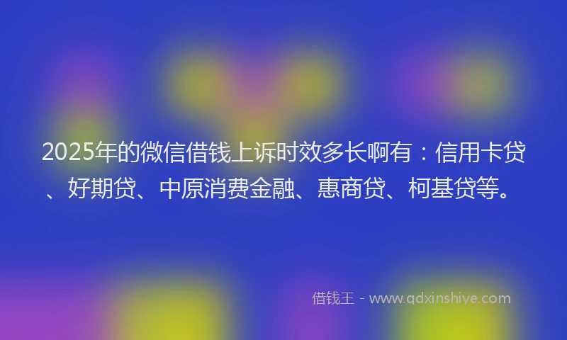 2025年的微信借钱上诉时效多长啊有：信用卡贷、好期贷、中原消费金融、惠商贷、柯基贷等。