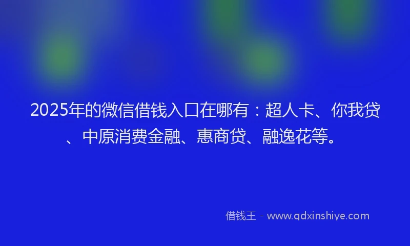 2025年的微信借钱入口在哪有：超人卡、你我贷、中原消费金融、惠商贷、融逸花等。
