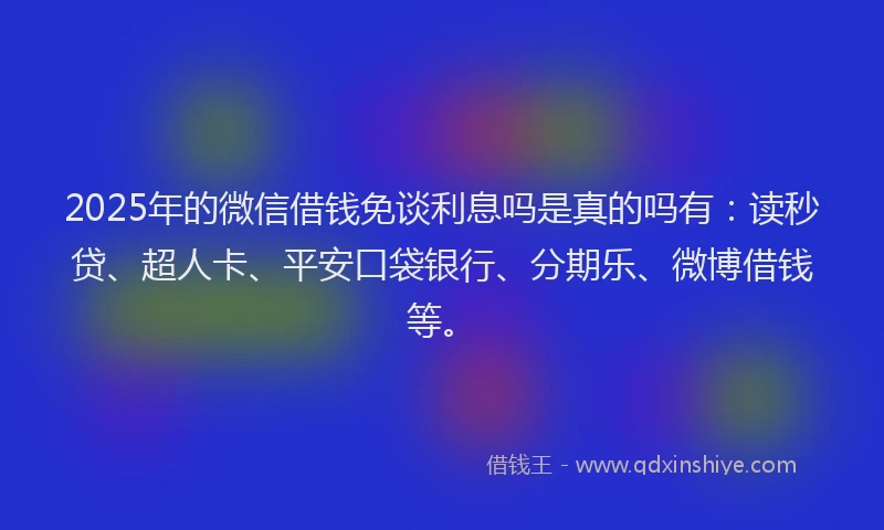 2025年的微信借钱免谈利息吗是真的吗有：读秒贷、超人卡、平安口袋银行、分期乐、微博借钱等。