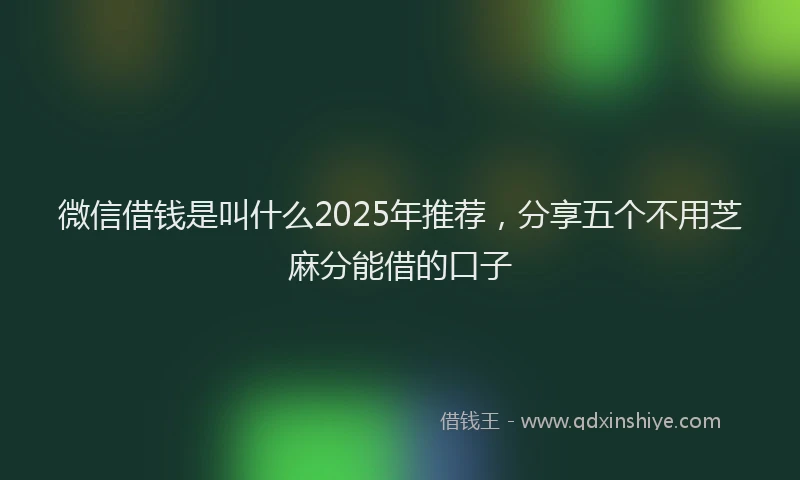 微信借钱是叫什么2025年推荐，分享五个不用芝麻分能借的口子