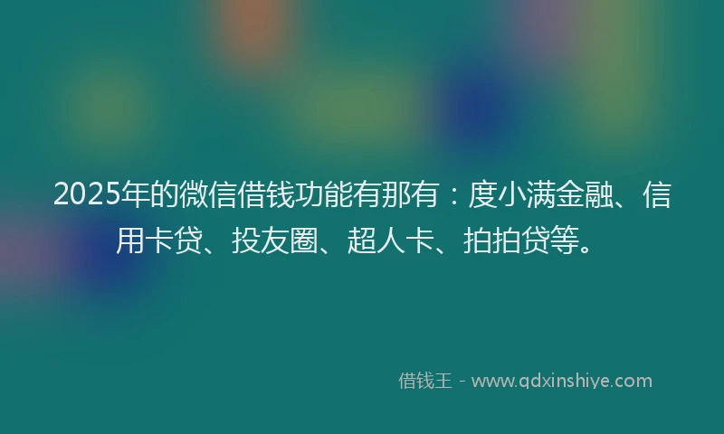 2025年的微信借钱功能有那有：度小满金融、信用卡贷、投友圈、超人卡、拍拍贷等。