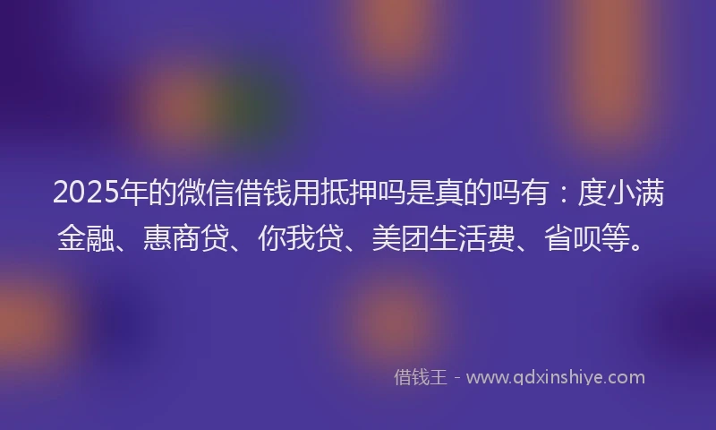 2025年的微信借钱用抵押吗是真的吗有：度小满金融、惠商贷、你我贷、美团生活费、省呗等。