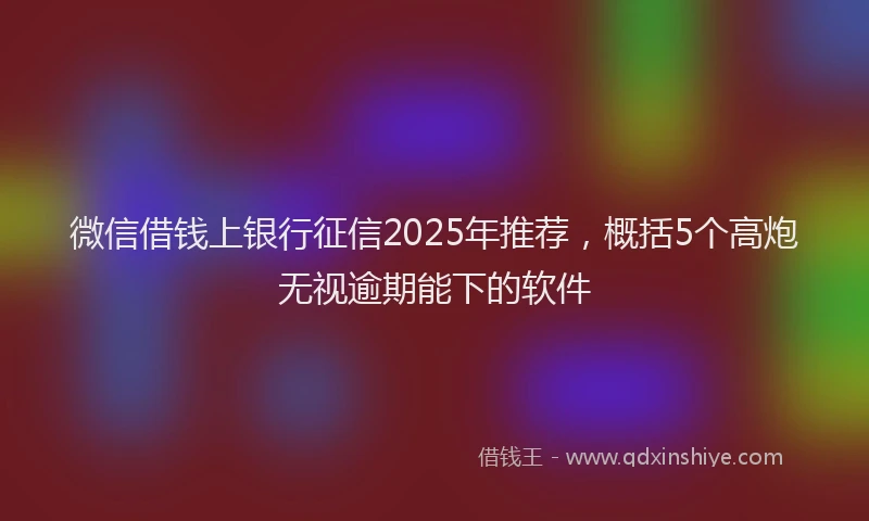 微信借钱上银行征信2025年推荐，概括5个高炮无视逾期能下的软件
