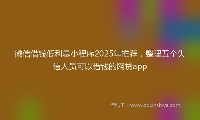微信借钱低利息小程序2025年推荐，整理五个失信人员可以借钱的网贷app