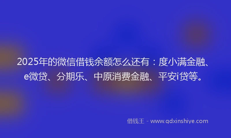 2025年的微信借钱余额怎么还有：度小满金融、e微贷、分期乐、中原消费金融、平安i贷等。