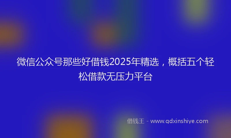 微信公众号那些好借钱2025年精选，概括五个轻松借款无压力平台