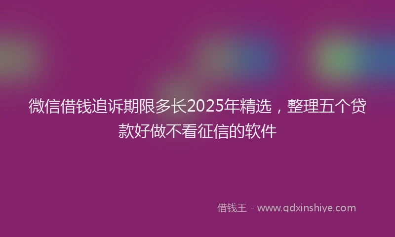 微信借钱追诉期限多长2025年精选，整理五个贷款好做不看征信的软件