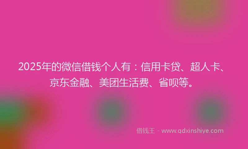 2025年的微信借钱个人有：信用卡贷、超人卡、京东金融、美团生活费、省呗等。