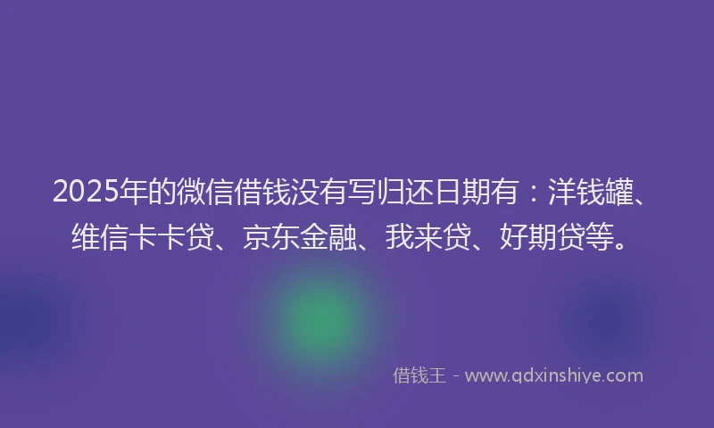 2025年的微信借钱没有写归还日期有：洋钱罐、维信卡卡贷、京东金融、我来贷、好期贷等。