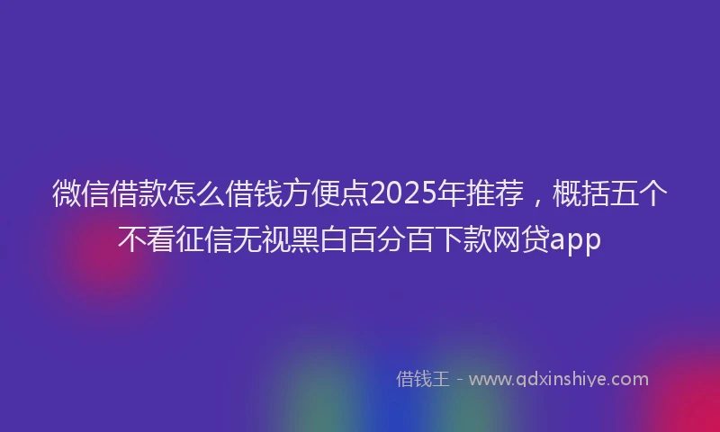 微信借款怎么借钱方便点2025年推荐，概括五个不看征信无视黑白百分百下款网贷app