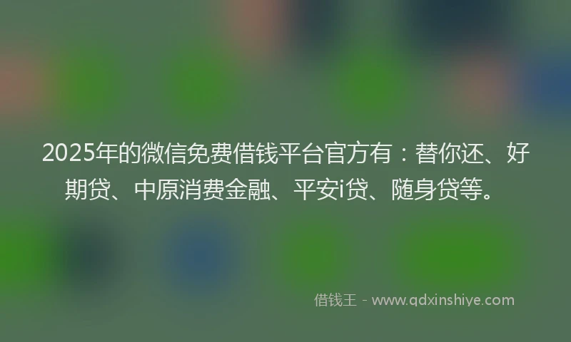 2025年的微信免费借钱平台官方有：替你还、好期贷、中原消费金融、平安i贷、随身贷等。