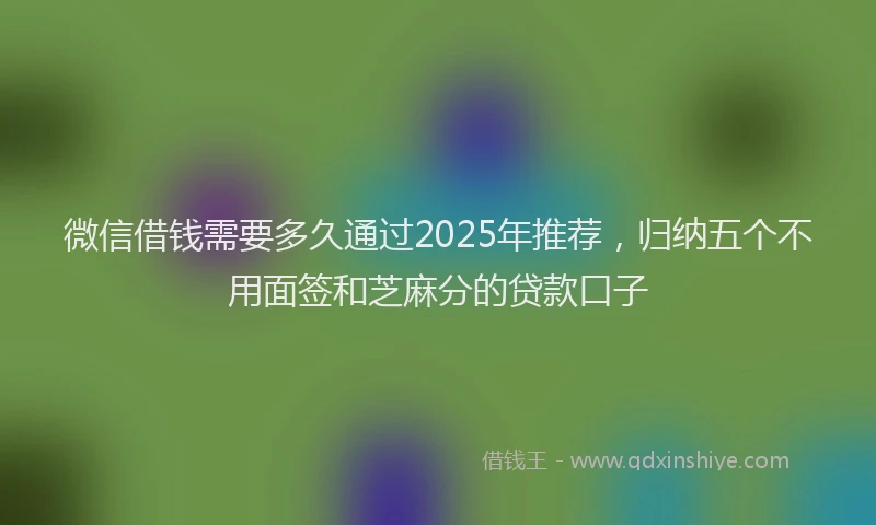 微信借钱需要多久通过2025年推荐，归纳五个不用面签和芝麻分的贷款口子