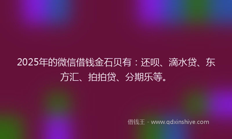 2025年的微信借钱金石贝有：还呗、滴水贷、东方汇、拍拍贷、分期乐等。