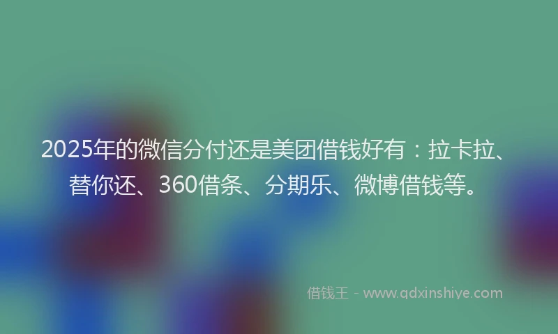 2025年的微信分付还是美团借钱好有：拉卡拉、替你还、360借条、分期乐、微博借钱等。