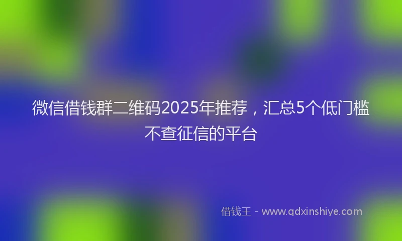 微信借钱群二维码2025年推荐，汇总5个低门槛不查征信的平台