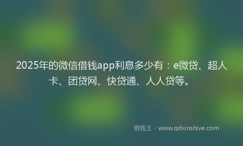 2025年的微信借钱app利息多少有：e微贷、超人卡、团贷网、快贷通、人人贷等。