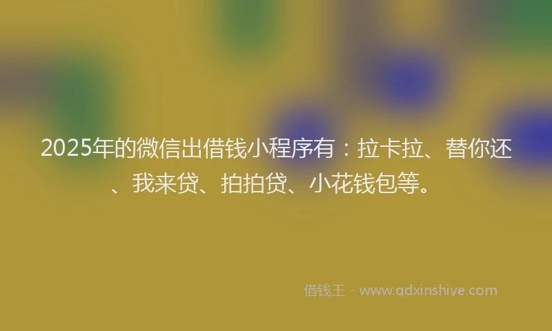 2025年的微信出借钱小程序有：拉卡拉、替你还、我来贷、拍拍贷、小花钱包等。