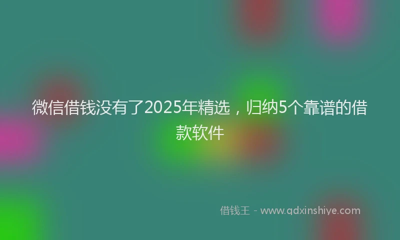微信借钱没有了2025年精选，归纳5个靠谱的借款软件