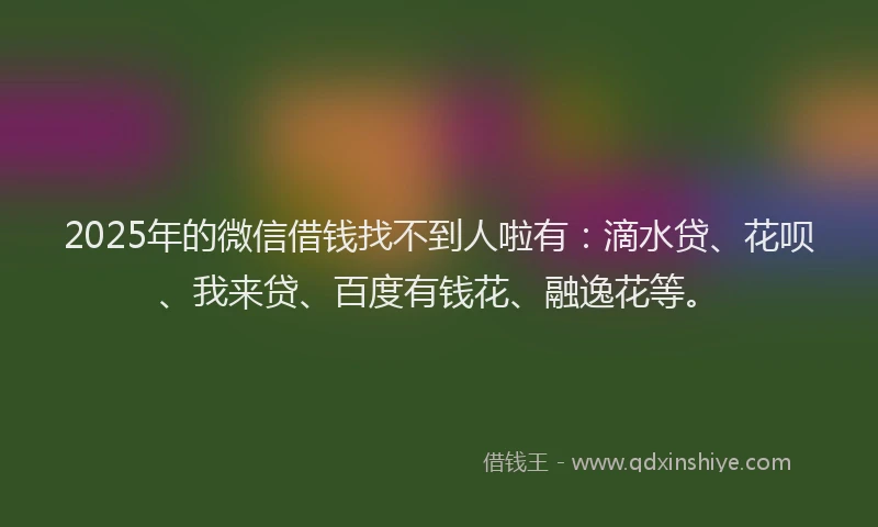 2025年的微信借钱找不到人啦有：滴水贷、花呗、我来贷、百度有钱花、融逸花等。