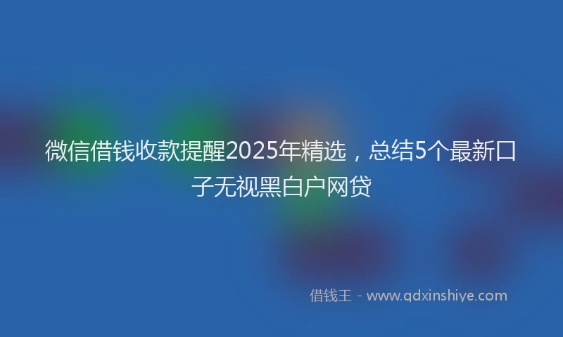 微信借钱收款提醒2025年精选，总结5个最新口子无视黑白户网贷