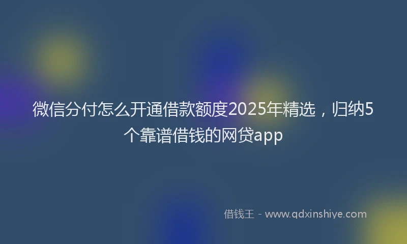 微信分付怎么开通借款额度2025年精选，归纳5个靠谱借钱的网贷app