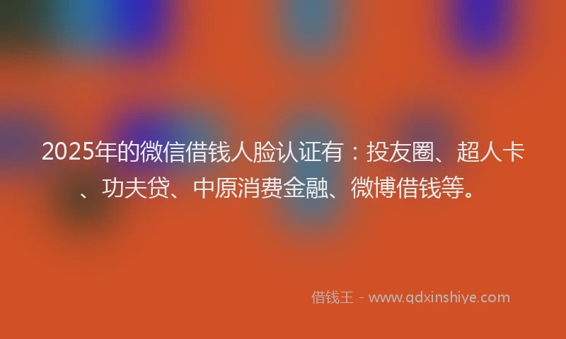 2025年的微信借钱人脸认证有：投友圈、超人卡、功夫贷、中原消费金融、微博借钱等。