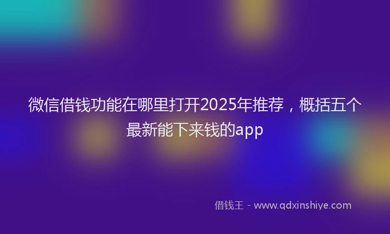 微信借钱功能在哪里打开2025年推荐，概括五个最新能下来钱的app
