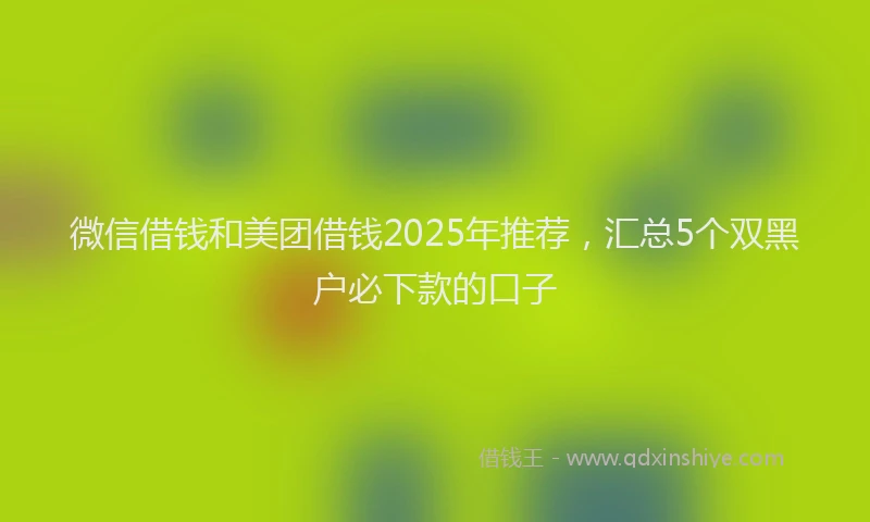 微信借钱和美团借钱2025年推荐，汇总5个双黑户必下款的口子