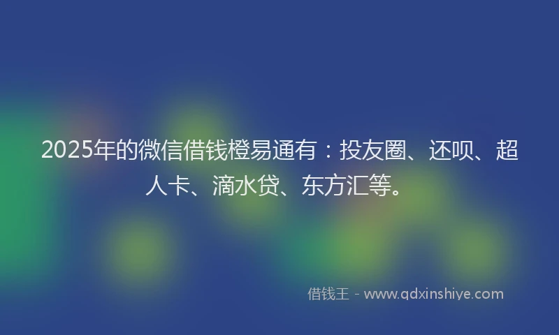 2025年的微信借钱橙易通有：投友圈、还呗、超人卡、滴水贷、东方汇等。