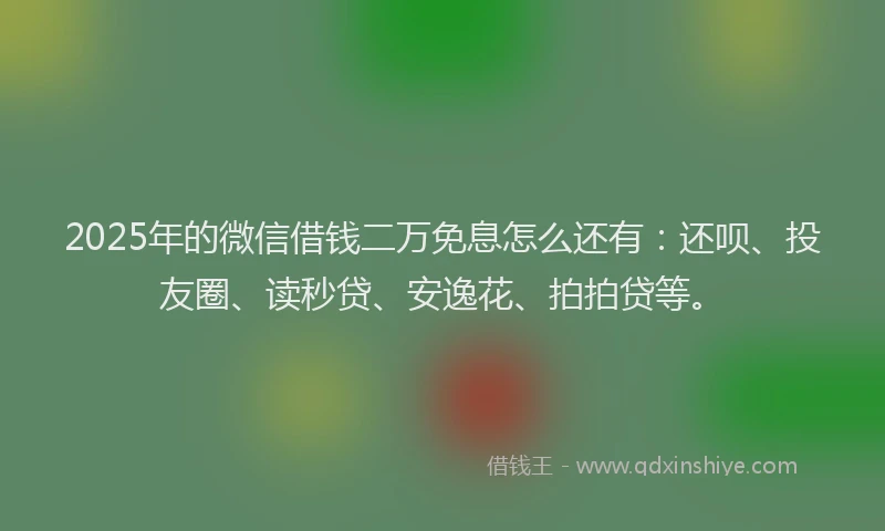 2025年的微信借钱二万免息怎么还有：还呗、投友圈、读秒贷、安逸花、拍拍贷等。