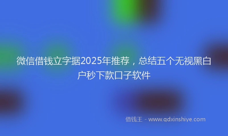微信借钱立字据2025年推荐，总结五个无视黑白户秒下款口子软件