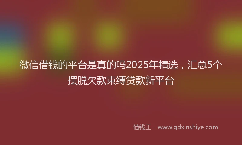 微信借钱的平台是真的吗2025年精选，汇总5个摆脱欠款束缚贷款新平台