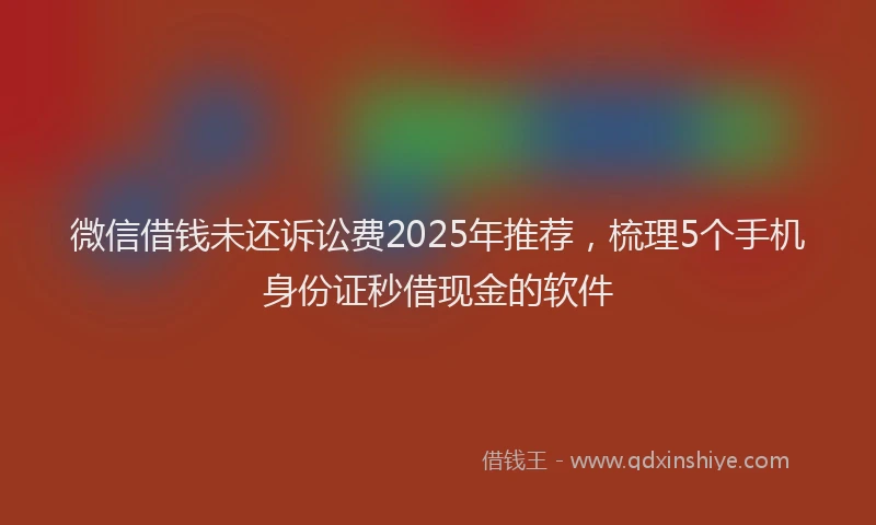 微信借钱未还诉讼费2025年推荐，梳理5个手机身份证秒借现金的软件