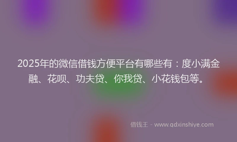 2025年的微信借钱方便平台有哪些有：度小满金融、花呗、功夫贷、你我贷、小花钱包等。