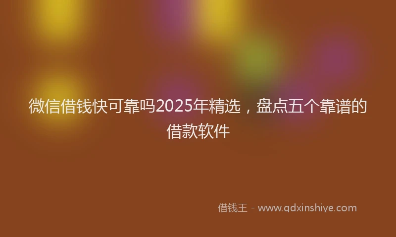 微信借钱快可靠吗2025年精选，盘点五个靠谱的借款软件