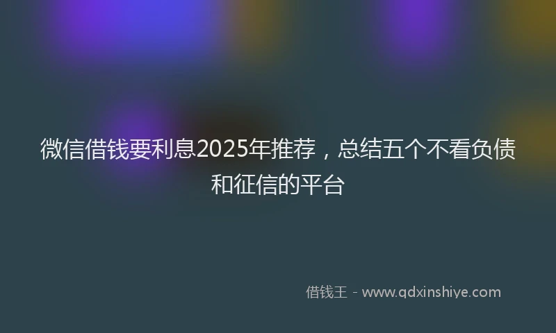 微信借钱要利息2025年推荐，总结五个不看负债和征信的平台