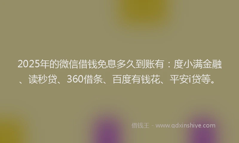 2025年的微信借钱免息多久到账有：度小满金融、读秒贷、360借条、百度有钱花、平安i贷等。