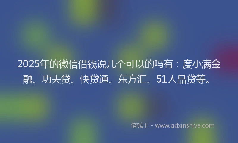 2025年的微信借钱说几个可以的吗有：度小满金融、功夫贷、快贷通、东方汇、51人品贷等。