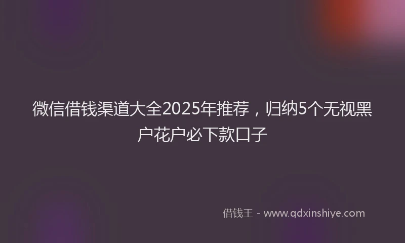 微信借钱渠道大全2025年推荐，归纳5个无视黑户花户必下款口子
