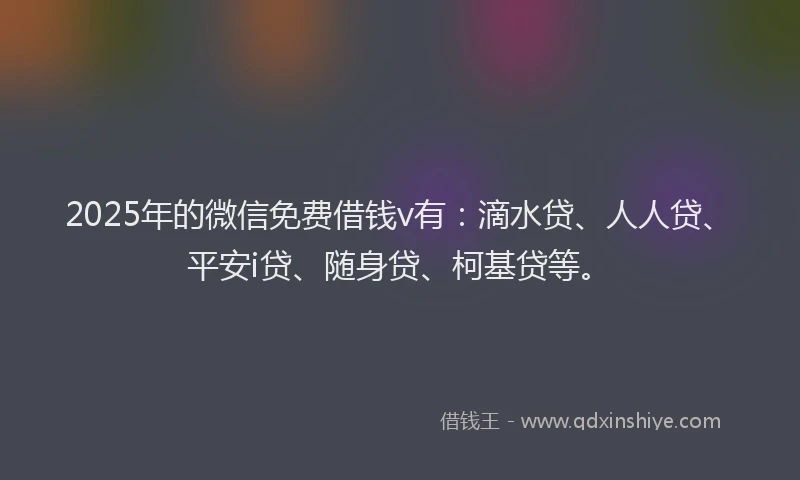 2025年的微信免费借钱v有：滴水贷、人人贷、平安i贷、随身贷、柯基贷等。