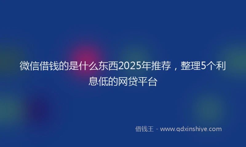 微信借钱的是什么东西2025年推荐，整理5个利息低的网贷平台