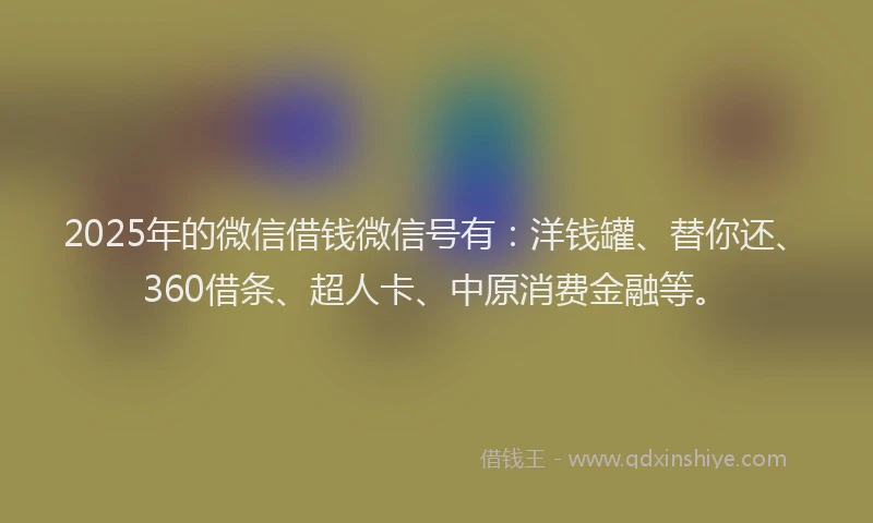 2025年的微信借钱微信号有：洋钱罐、替你还、360借条、超人卡、中原消费金融等。